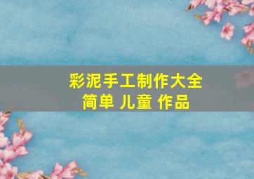 彩泥手工制作大全简单 儿童 作品